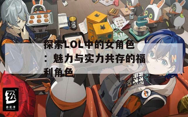 探索LOL中的女角色：魅力与实力共存的福利角色