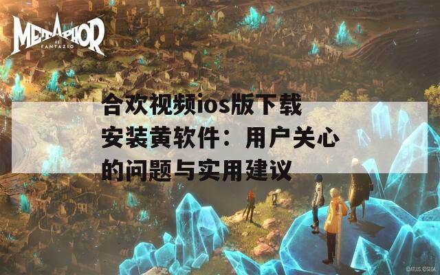 合欢视频ios版下载安装黄软件：用户关心的问题与实用建议