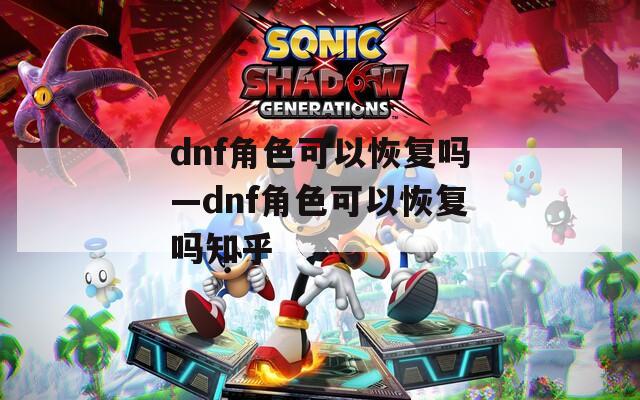 dnf角色可以恢复吗—dnf角色可以恢复吗知乎