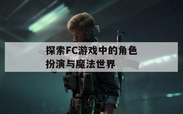 探索FC游戏中的角色扮演与魔法世界