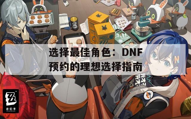 选择最佳角色：DNF预约的理想选择指南