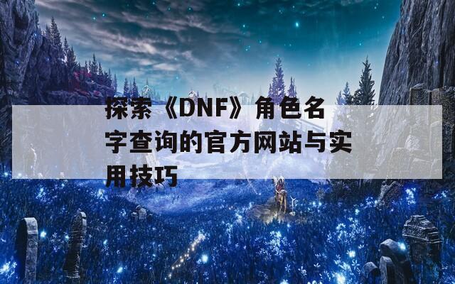 探索《DNF》角色名字查询的官方网站与实用技巧
