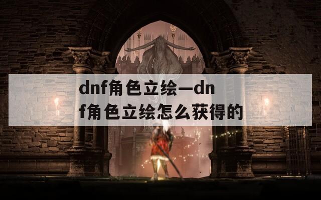 dnf角色立绘—dnf角色立绘怎么获得的