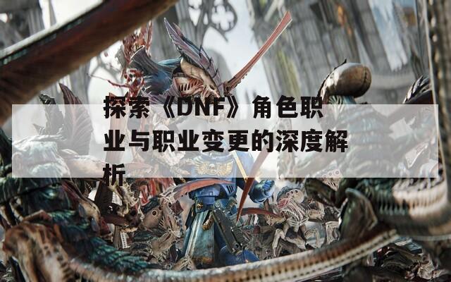探索《DNF》角色职业与职业变更的深度解析