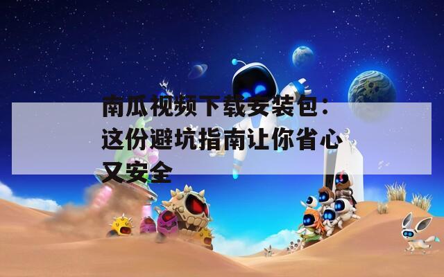 南瓜视频下载安装包：这份避坑指南让你省心又安全