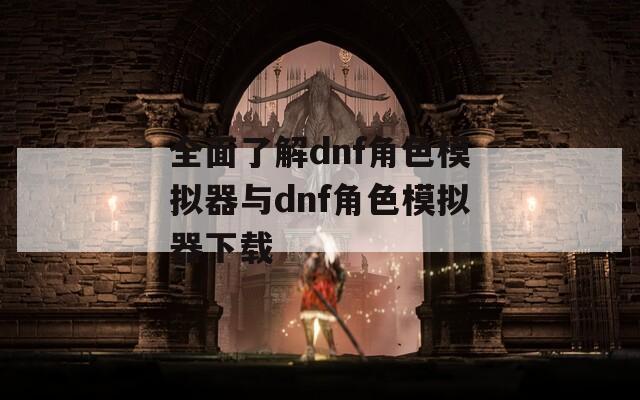 全面了解dnf角色模拟器与dnf角色模拟器下载