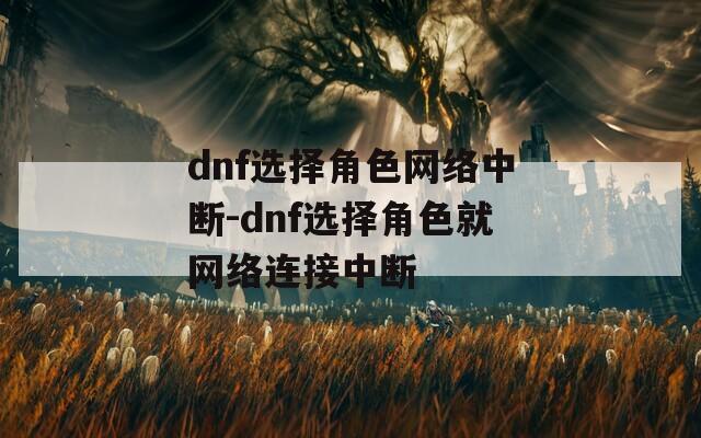 dnf选择角色网络中断-dnf选择角色就网络连接中断