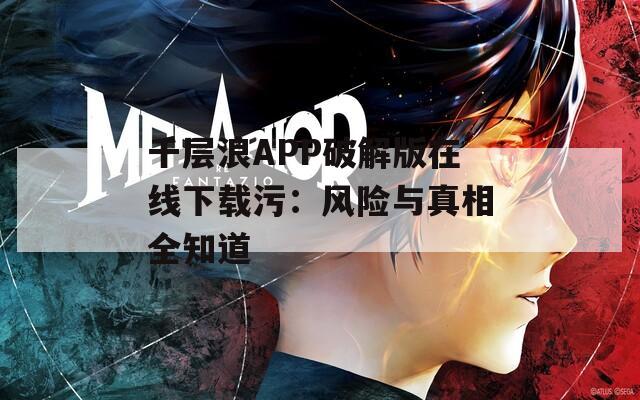 千层浪APP破解版在线下载污：风险与真相全知道