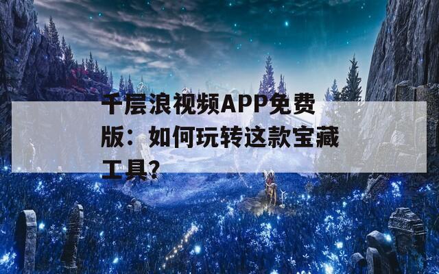 千层浪视频APP免费版：如何玩转这款宝藏工具？