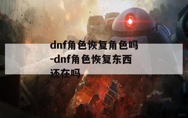 dnf角色恢复角色吗-dnf角色恢复东西还在吗