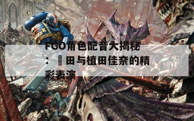 FGO角色配音大揭秘：梶田与植田佳奈的精彩表演