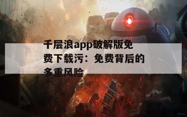 千层浪app破解版免费下载污：免费背后的多重风险