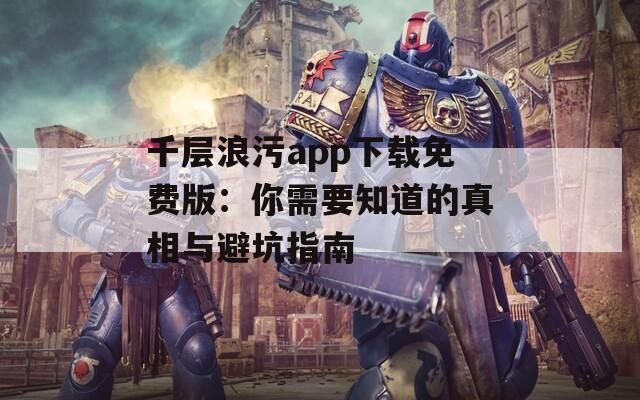 千层浪污app下载免费版：你需要知道的真相与避坑指南