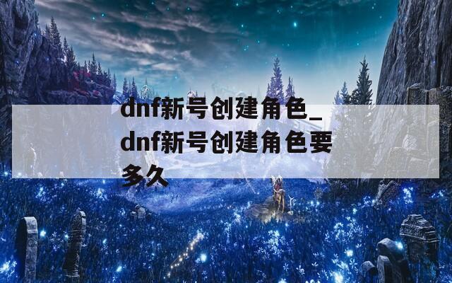 dnf新号创建角色_dnf新号创建角色要多久