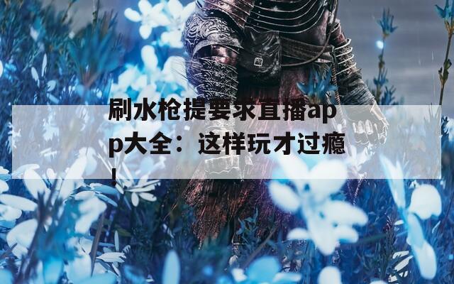 刷水枪提要求直播app大全：这样玩才过瘾！
