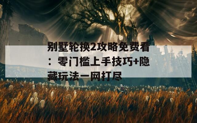 别墅轮换2攻略免费看：零门槛上手技巧+隐藏玩法一网打尽
