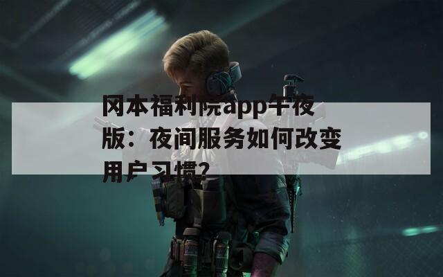 冈本福利院app午夜版：夜间服务如何改变用户习惯？