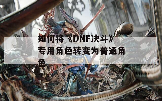如何将《DNF决斗》专用角色转变为普通角色