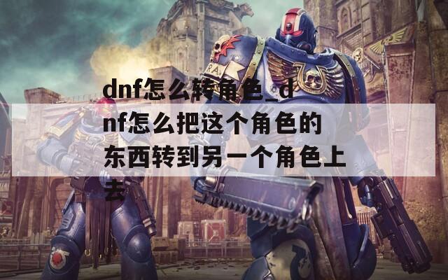 dnf怎么转角色_dnf怎么把这个角色的东西转到另一个角色上去