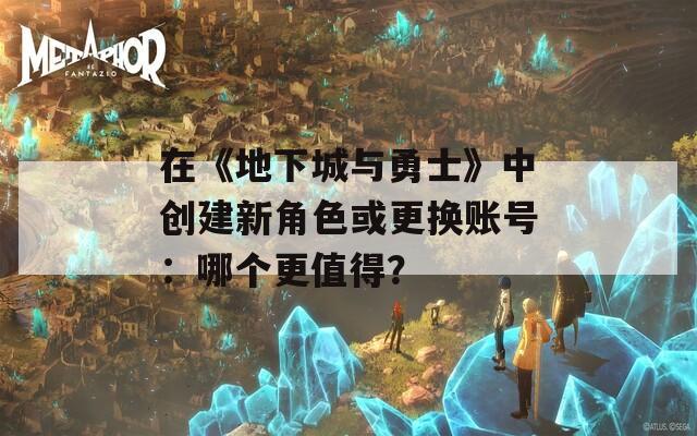 在《地下城与勇士》中创建新角色或更换账号：哪个更值得？