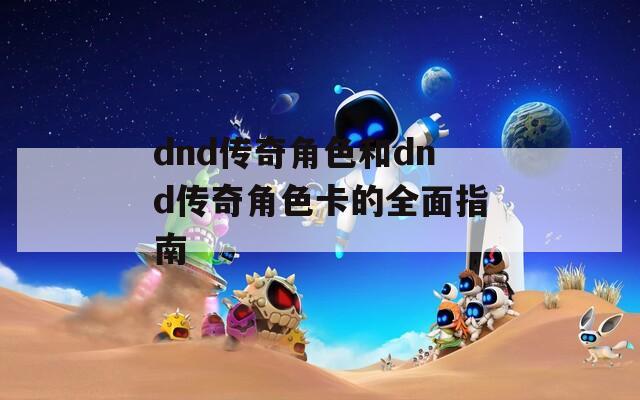 dnd传奇角色和dnd传奇角色卡的全面指南