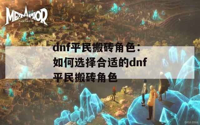 dnf平民搬砖角色：如何选择合适的dnf平民搬砖角色