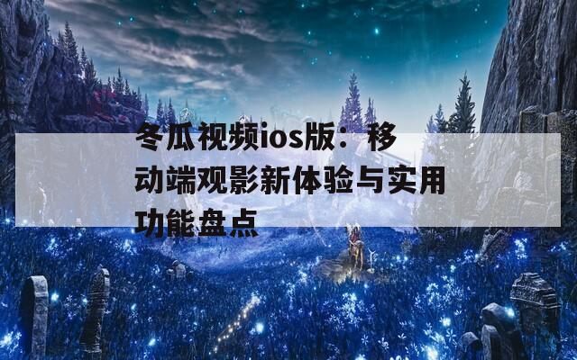 冬瓜视频ios版：移动端观影新体验与实用功能盘点