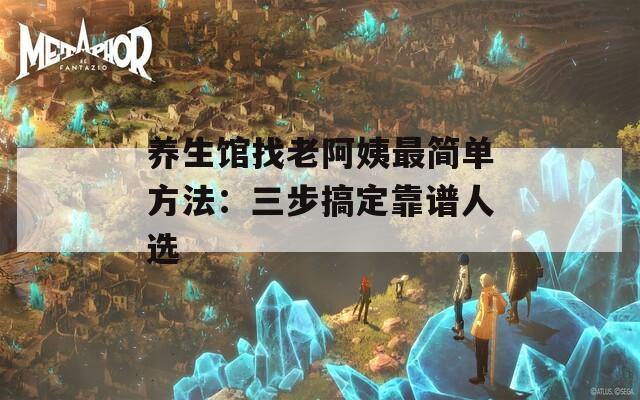 养生馆找老阿姨最简单方法：三步搞定靠谱人选