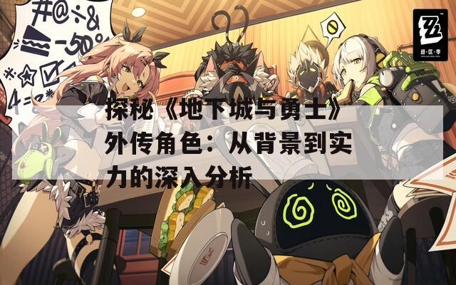 探秘《地下城与勇士》外传角色：从背景到实力的深入分析