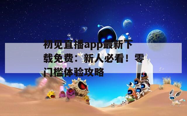 初见直播app最新下载免费：新人必看！零门槛体验攻略