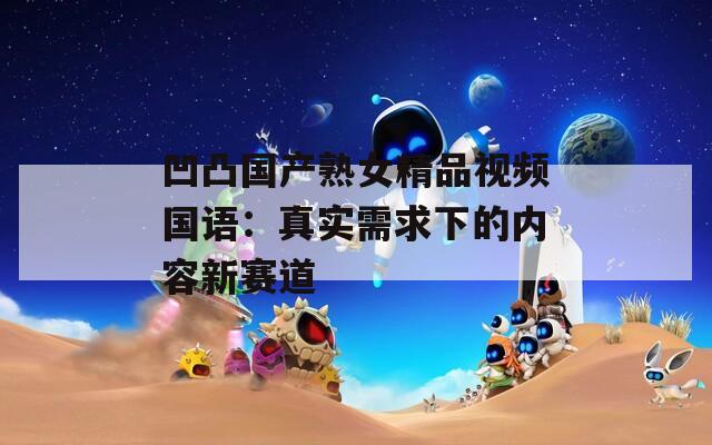 凹凸国产熟女精品视频国语：真实需求下的内容新赛道