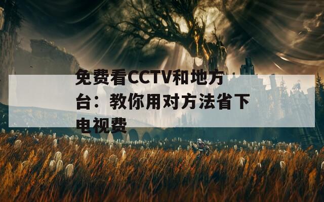 免费看CCTV和地方台：教你用对方法省下电视费