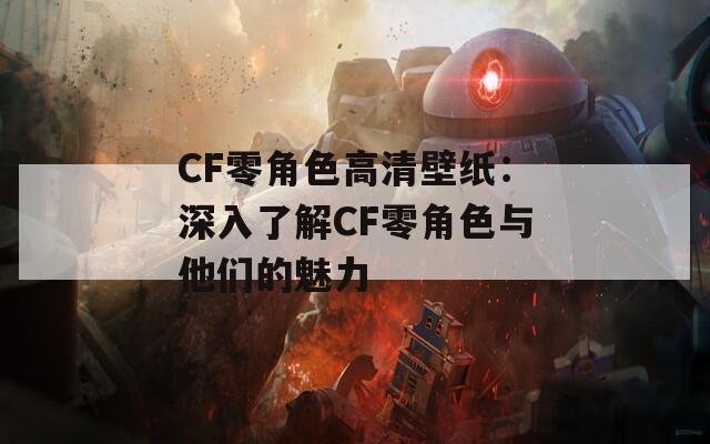 CF零角色高清壁纸：深入了解CF零角色与他们的魅力