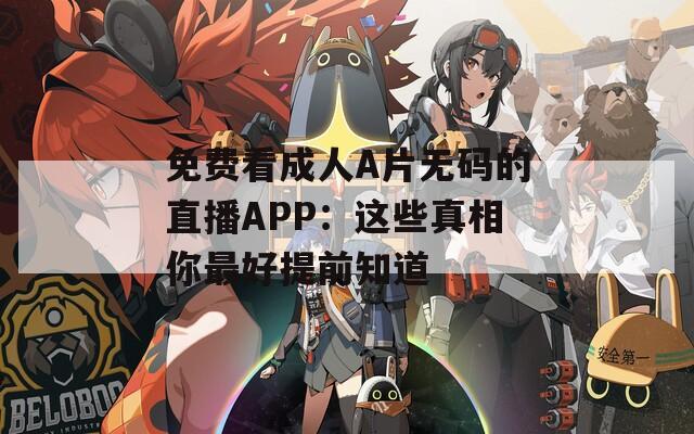 免费看成人A片无码的直播APP：这些真相你最好提前知道