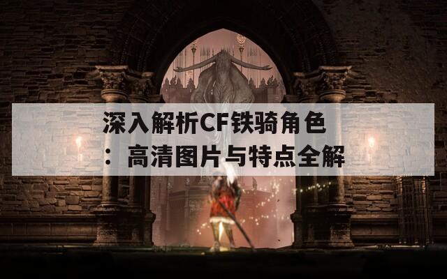 深入解析CF铁骑角色：高清图片与特点全解