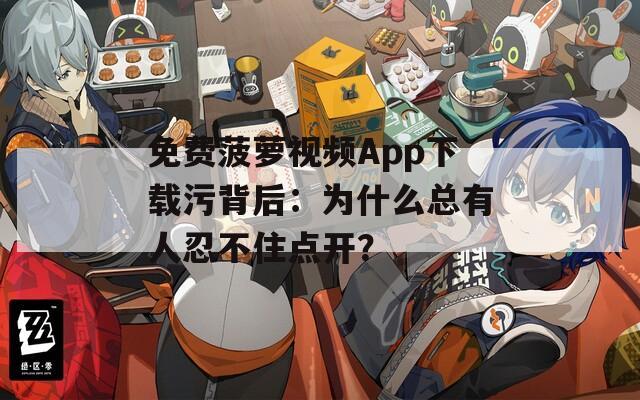 免费菠萝视频App下载污背后：为什么总有人忍不住点开？