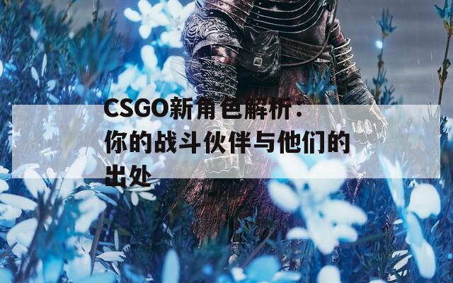 CSGO新角色解析：你的战斗伙伴与他们的出处