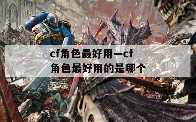 cf角色最好用—cf角色最好用的是哪个