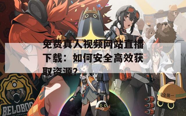 免费真人视频网站直播下载：如何安全高效获取资源？