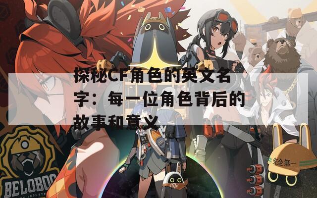 探秘CF角色的英文名字：每一位角色背后的故事和意义