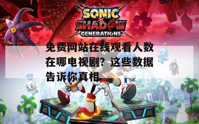 免费网站在线观看人数在哪电视剧？这些数据告诉你真相