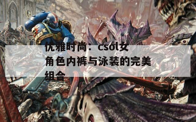 优雅时尚：csol女角色内裤与泳装的完美组合
