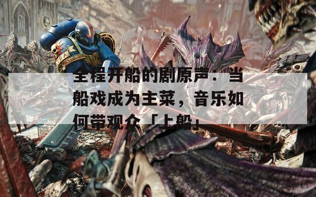 全程开船的剧原声：当船戏成为主菜，音乐如何带观众「上船」