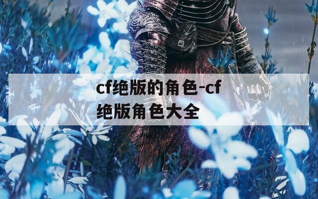 cf绝版的角色-cf绝版角色大全