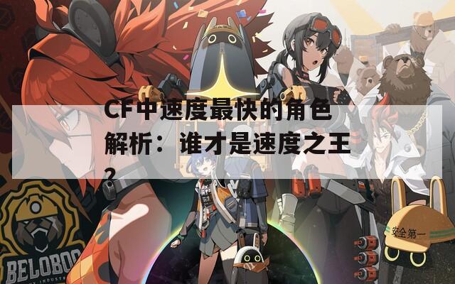 CF中速度最快的角色解析：谁才是速度之王？
