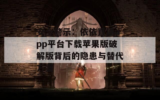 安全警示：依依直播app平台下载苹果版破解版背后的隐患与替代方案