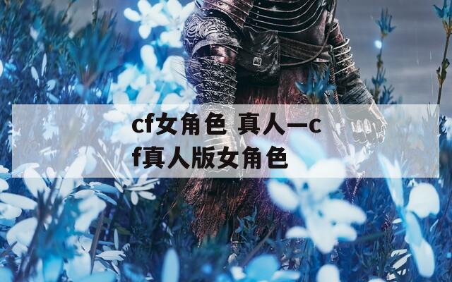 cf女角色 真人—cf真人版女角色