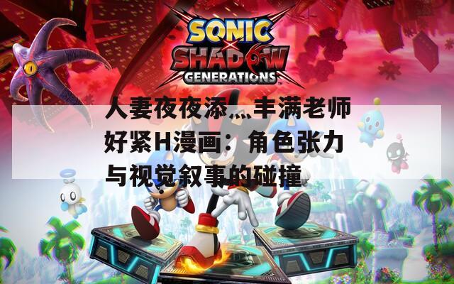 人妻夜夜添灬丰满老师好紧H漫画：角色张力与视觉叙事的碰撞