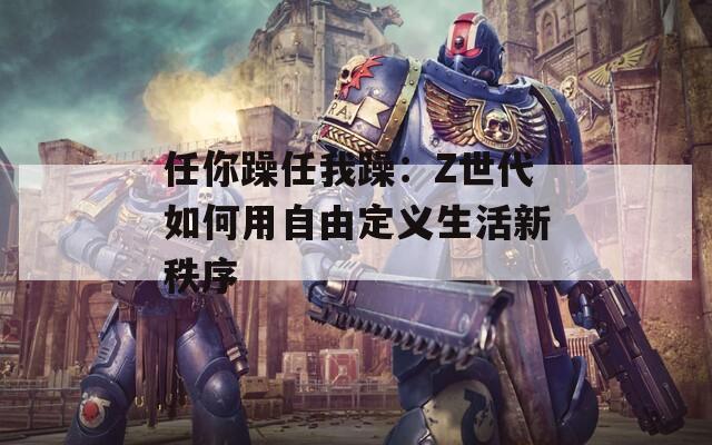 任你躁任我躁：Z世代如何用自由定义生活新秩序