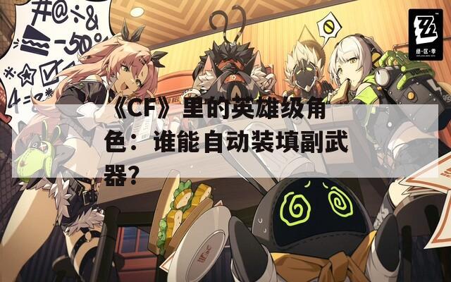 《CF》里的英雄级角色：谁能自动装填副武器？